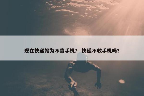 现在快递站为不寄手机？ 快递不收手机吗？