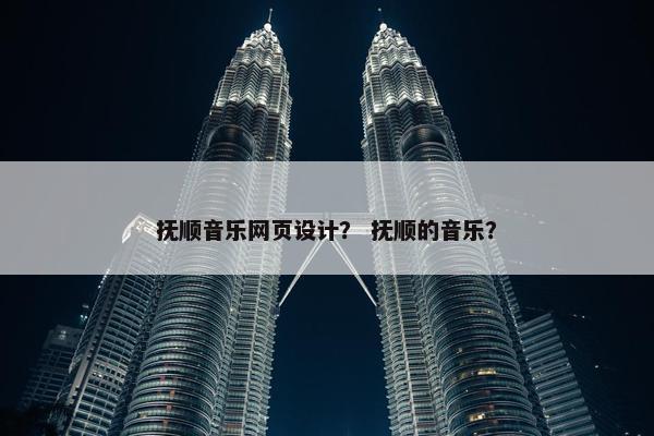 抚顺音乐网页设计？ 抚顺的音乐？