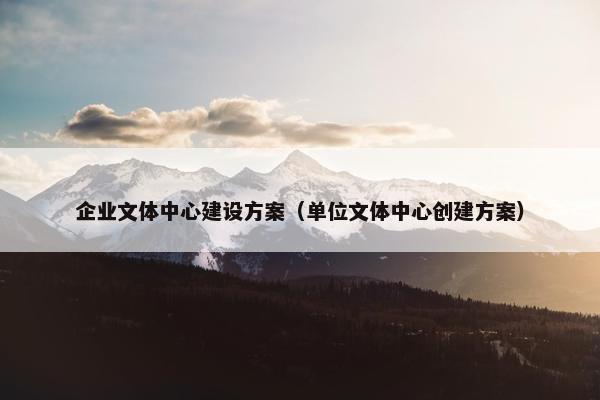 企业文体中心建设方案（单位文体中心创建方案）