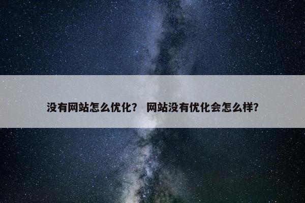 没有网站怎么优化？ 网站没有优化会怎么样？