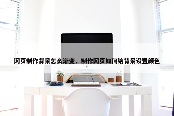 网页制作背景怎么渐变，制作网页如何给背景设置颜色