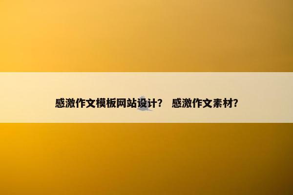 感激作文模板网站设计？ 感激作文素材？