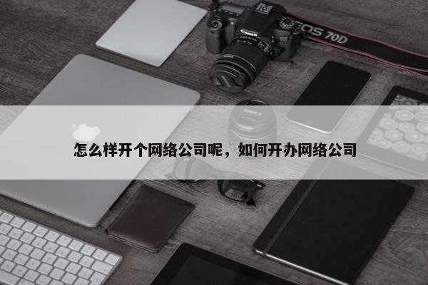 怎么样开个网络公司呢，如何开办网络公司