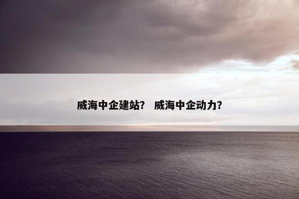威海中企建站？ 威海中企动力？
