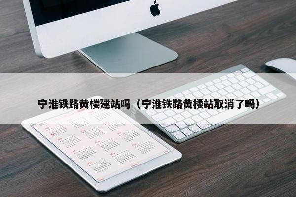 宁淮铁路黄楼建站吗（宁淮铁路黄楼站取消了吗）