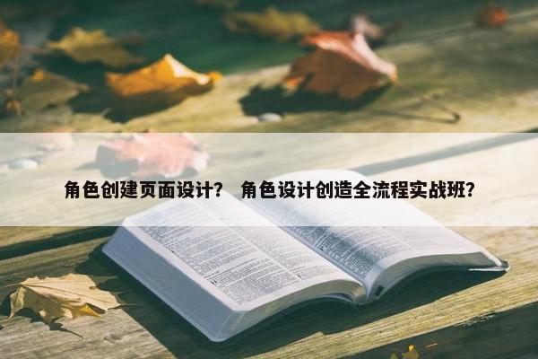 角色创建页面设计？ 角色设计创造全流程实战班？
