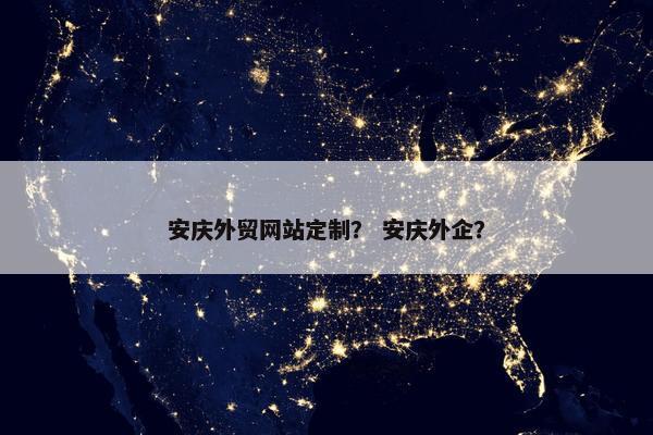安庆外贸网站定制？ 安庆外企？