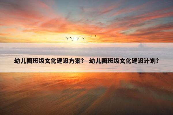 幼儿园班级文化建设方案？ 幼儿园班级文化建设计划？