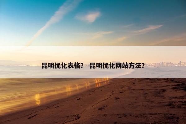 昆明优化表格？ 昆明优化网站方法？