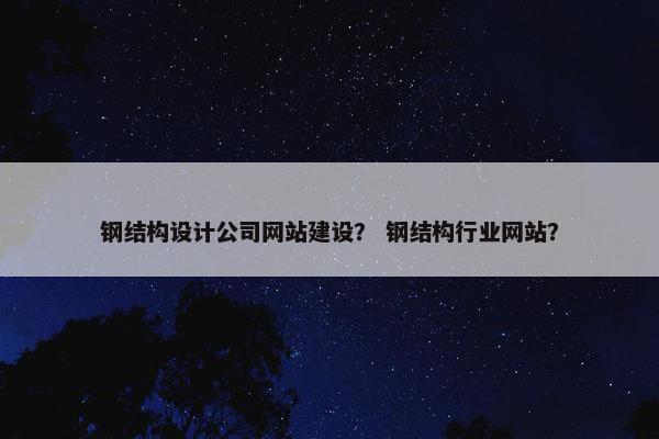 钢结构设计公司网站建设？ 钢结构行业网站？