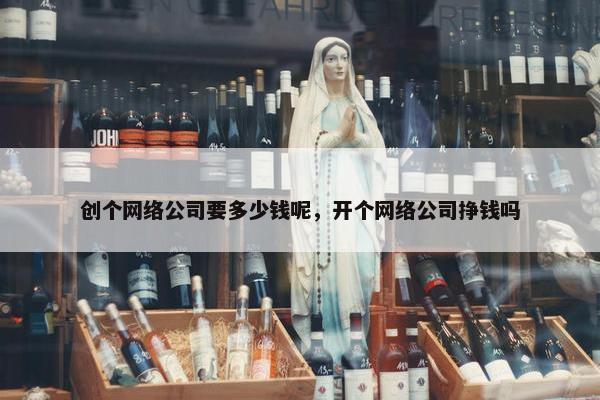 创个网络公司要多少钱呢，开个网络公司挣钱吗
