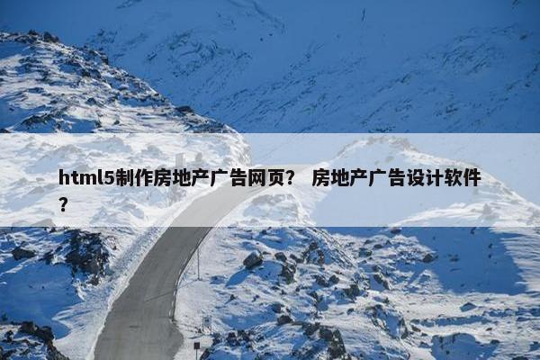 html5制作房地产广告网页？ 房地产广告设计软件？