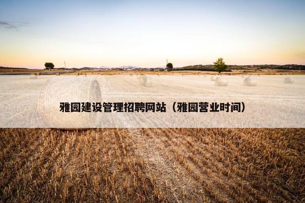 雅园建设管理招聘网站（雅园营业时间）