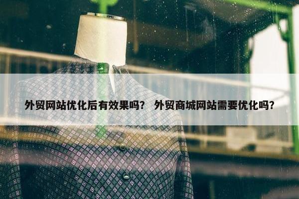 外贸网站优化后有效果吗？ 外贸商城网站需要优化吗？