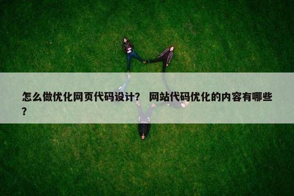 怎么做优化网页代码设计？ 网站代码优化的内容有哪些？