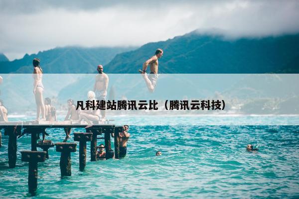凡科建站腾讯云比（腾讯云科技）