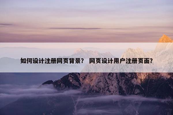 如何设计注册网页背景？ 网页设计用户注册页面？
