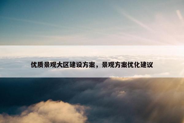 优质景观大区建设方案，景观方案优化建议