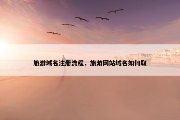旅游域名注册流程，旅游网站域名如何取