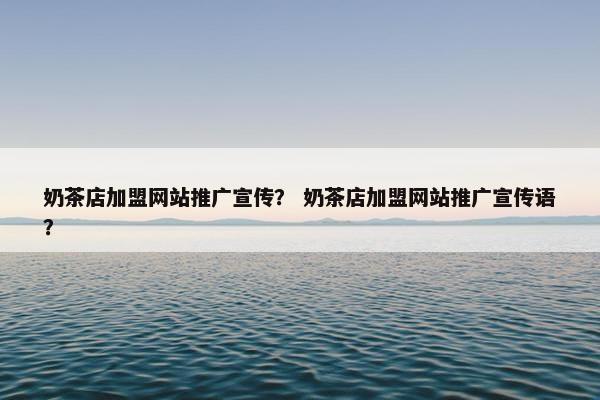 奶茶店加盟网站推广宣传？ 奶茶店加盟网站推广宣传语？