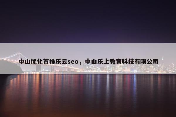 中山优化首推乐云seo，中山乐上教育科技有限公司