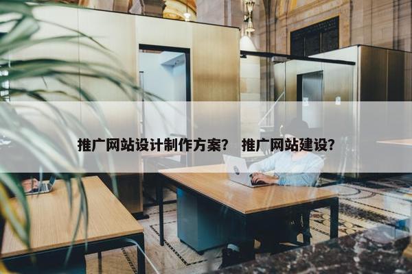 推广网站设计制作方案？ 推广网站建设？