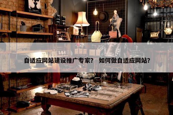 自适应网站建设推广专家？ 如何做自适应网站？