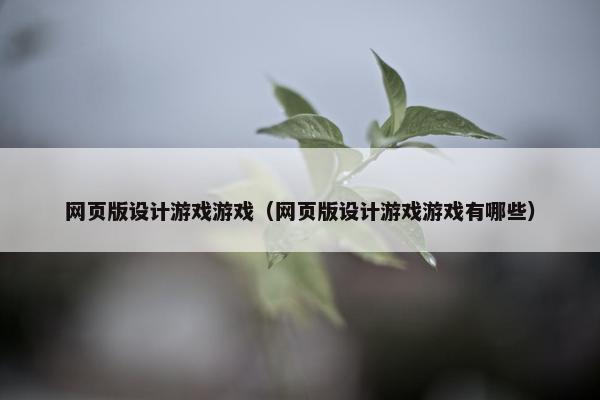 网页版设计游戏游戏（网页版设计游戏游戏有哪些）