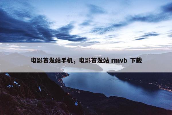 电影首发站手机，电影首发站 rmvb 下载