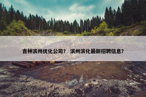 吉林滨州优化公司？ 滨州滨化最新招聘信息？