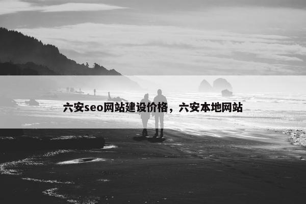 六安seo网站建设价格，六安本地网站