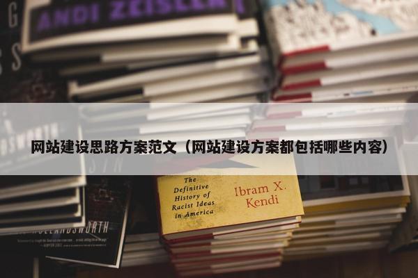 网站建设思路方案范文（网站建设方案都包括哪些内容）
