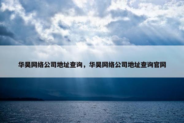 华昊网络公司地址查询，华昊网络公司地址查询官网