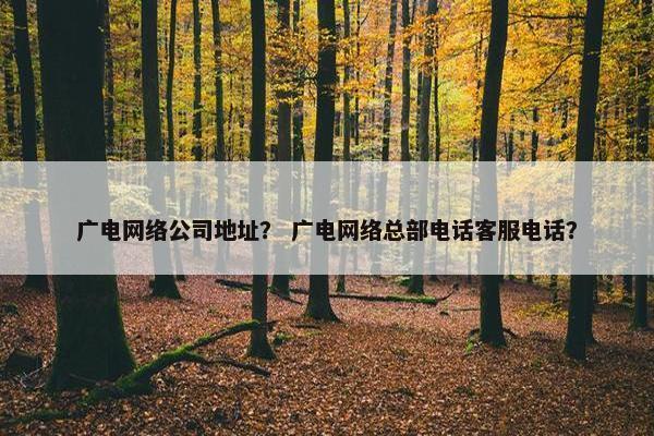 广电网络公司地址？ 广电网络总部电话客服电话？