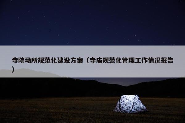 寺院场所规范化建设方案（寺庙规范化管理工作情况报告）