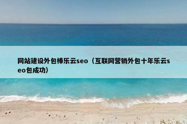 网站建设外包棒乐云seo（互联网营销外包十年乐云seo包成功）