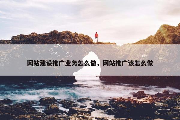 网站建设推广业务怎么做，网站推广该怎么做