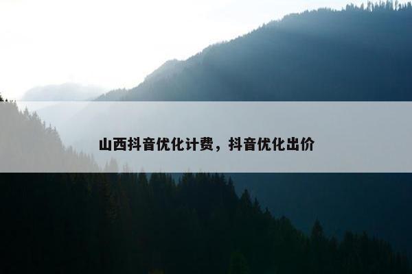 山西抖音优化计费，抖音优化出价
