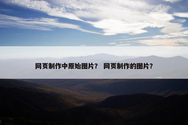 网页制作中原始图片？ 网页制作的图片？