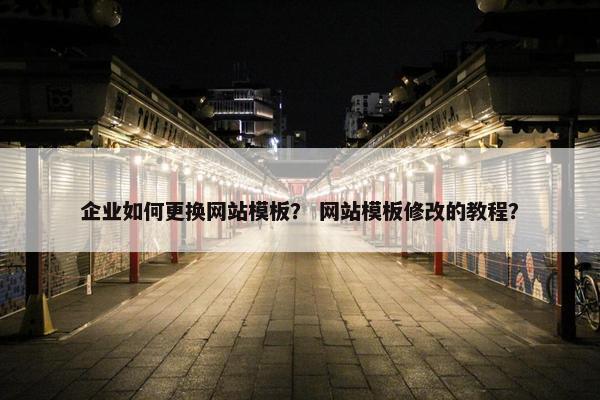企业如何更换网站模板？ 网站模板修改的教程？
