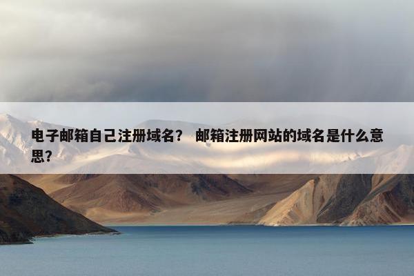 电子邮箱自己注册域名？ 邮箱注册网站的域名是什么意思？