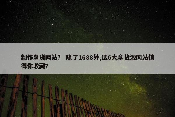 制作拿货网站？ 除了1688外,这6大拿货源网站值得你收藏？