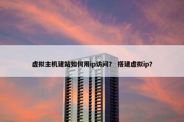虚拟主机建站如何用ip访问？ 搭建虚拟ip？