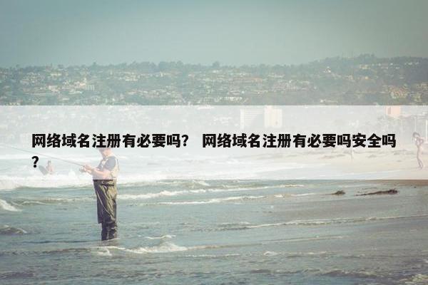 网络域名注册有必要吗？ 网络域名注册有必要吗安全吗？
