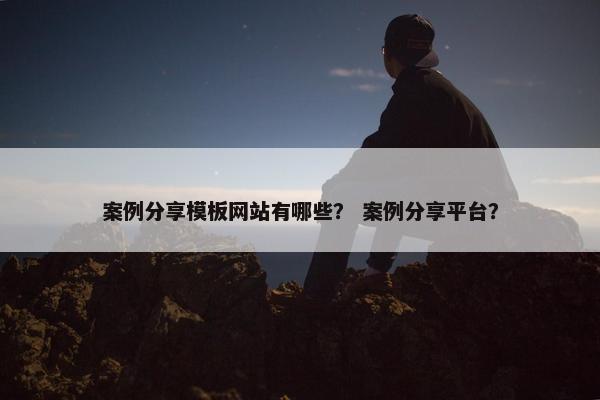 案例分享模板网站有哪些？ 案例分享平台？