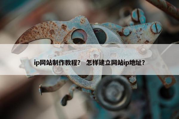 ip网站制作教程？ 怎样建立网站ip地址？