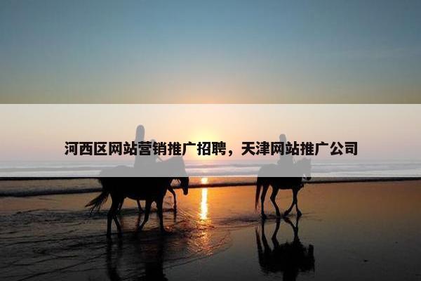 河西区网站营销推广招聘，天津网站推广公司