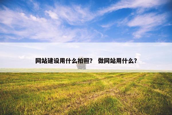 网站建设用什么拍照？ 做网站用什么？