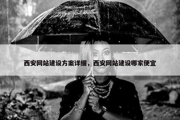 西安网站建设方案详细，西安网站建设哪家便宜