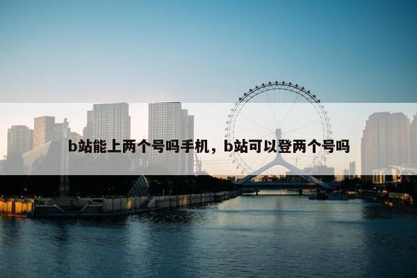 b站能上两个号吗手机，b站可以登两个号吗